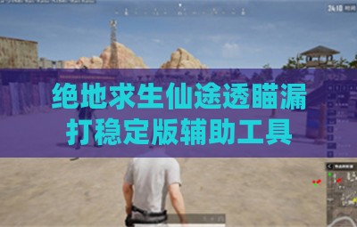 绝地求生仙途透瞄漏打稳定版辅助工具