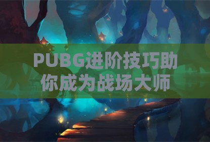 PUBG进阶技巧助你成为战场大师